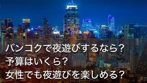 ゴーゴーバータイ|バンコクで夜遊びするなら？予算はいくら？女性でも。